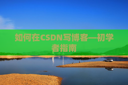 如何在CSDN写博客—初学者指南
